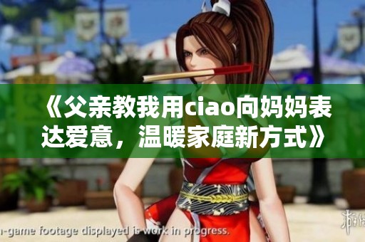《父亲教我用ciao向妈妈表达爱意，温暖家庭新方式》