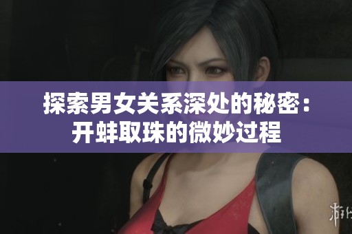 探索男女关系深处的秘密：开蚌取珠的微妙过程