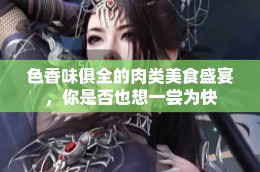 色香味俱全的肉类美食盛宴，你是否也想一尝为快