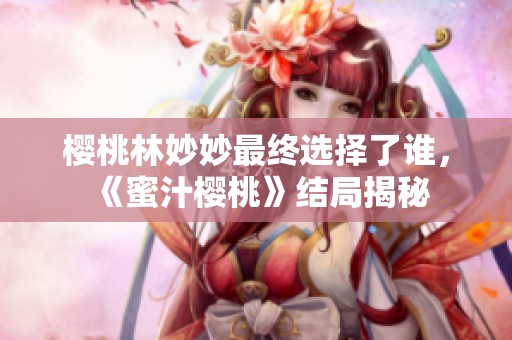 樱桃林妙妙最终选择了谁，《蜜汁樱桃》结局揭秘