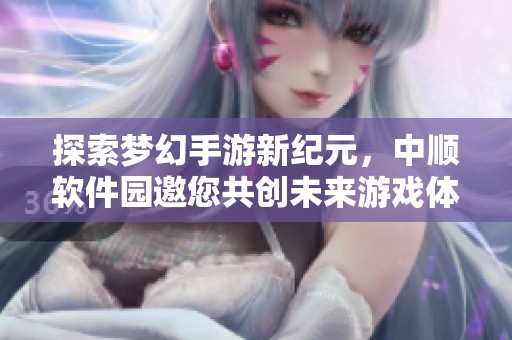 探索梦幻手游新纪元，中顺软件园邀您共创未来游戏体验