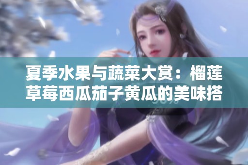 夏季水果与蔬菜大赏：榴莲草莓西瓜茄子黄瓜的美味搭配