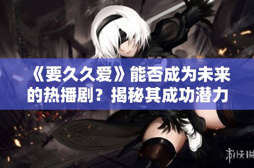 《要久久爱》能否成为未来的热播剧？揭秘其成功潜力！