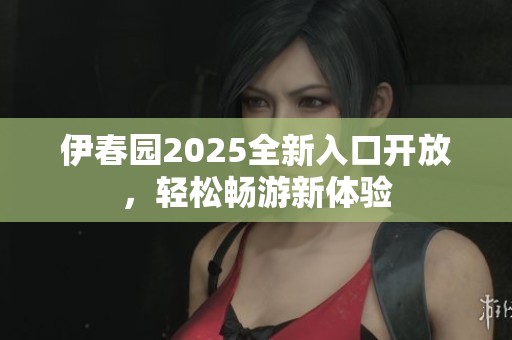 伊春园2025全新入口开放，轻松畅游新体验