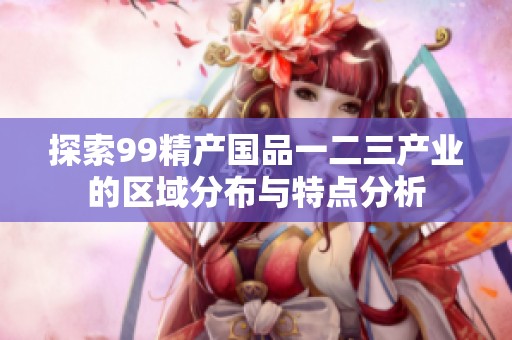 探索99精产国品一二三产业的区域分布与特点分析