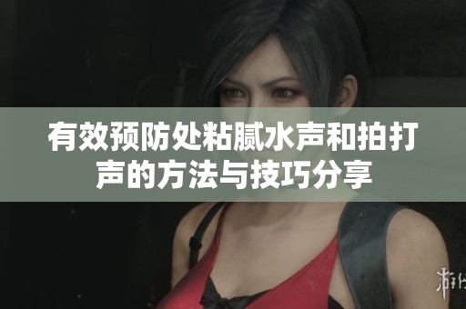 有效预防处粘腻水声和拍打声的方法与技巧分享