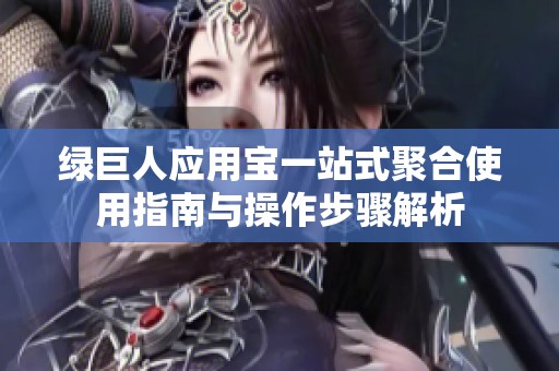 绿巨人应用宝一站式聚合使用指南与操作步骤解析