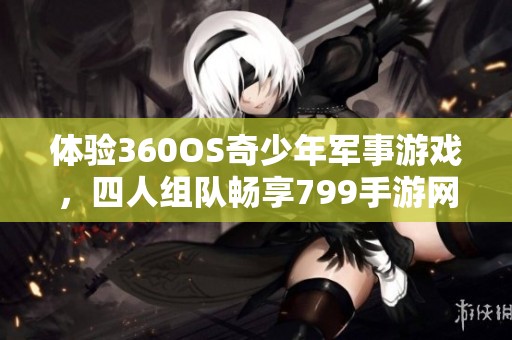 体验360OS奇少年军事游戏，四人组队畅享799手游网新乐趣