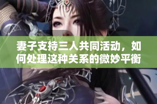 妻子支持三人共同活动，如何处理这种关系的微妙平衡