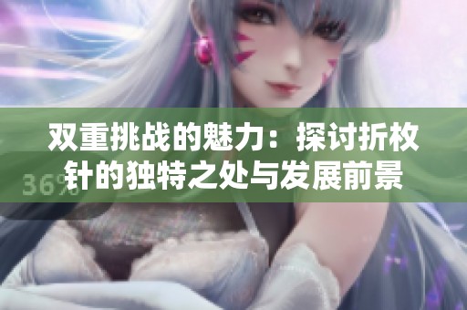 双重挑战的魅力：探讨折枚针的独特之处与发展前景