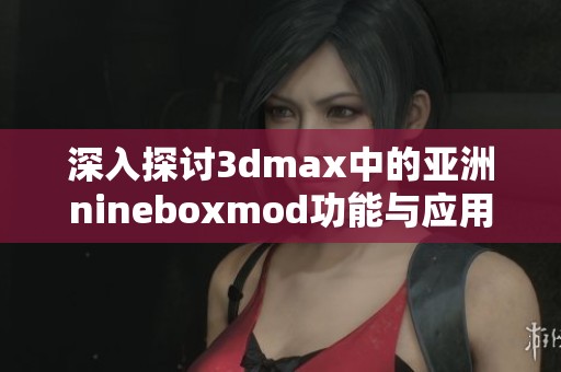 深入探讨3dmax中的亚洲nineboxmod功能与应用技巧