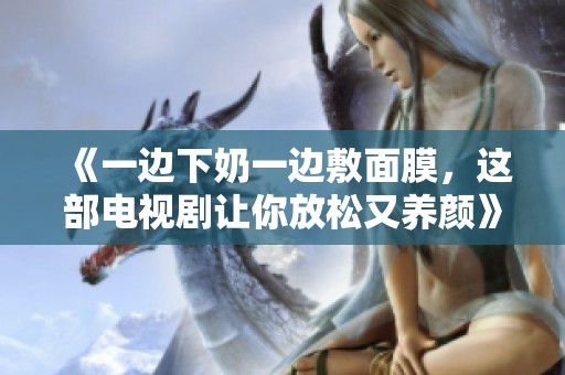 《一边下奶一边敷面膜，这部电视剧让你放松又养颜》