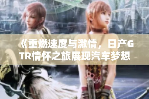 《重燃速度与激情，日产GTR情怀之旅展现汽车梦想》