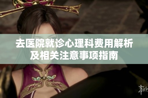 去医院就诊心理科费用解析及相关注意事项指南
