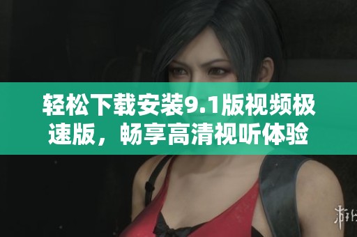 轻松下载安装9.1版视频极速版，畅享高清视听体验
