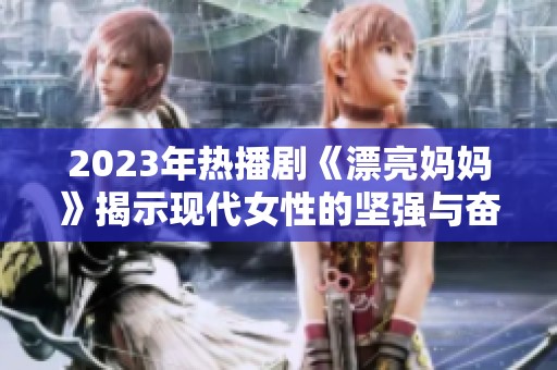 2023年热播剧《漂亮妈妈》揭示现代女性的坚强与奋斗之路