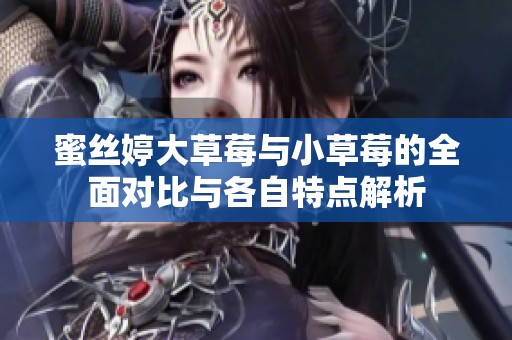 蜜丝婷大草莓与小草莓的全面对比与各自特点解析