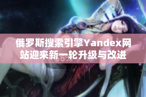 俄罗斯搜索引擎Yandex网站迎来新一轮升级与改进