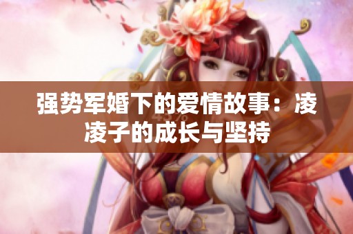 强势军婚下的爱情故事：凌凌子的成长与坚持