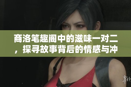 商洛笔趣阁中的滋味一对二，探寻故事背后的情感与冲突
