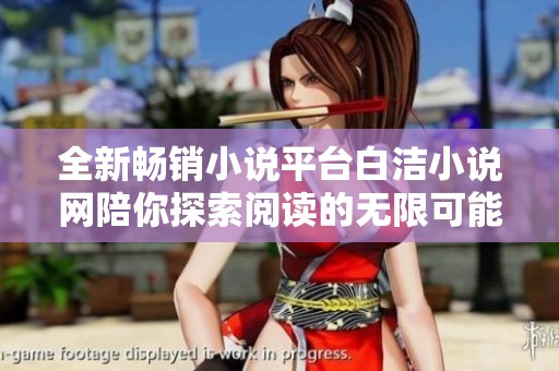 全新畅销小说平台白洁小说网陪你探索阅读的无限可能