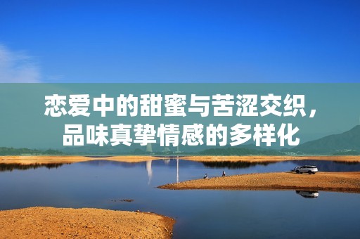 恋爱中的甜蜜与苦涩交织，品味真挚情感的多样化