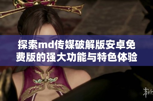 探索md传媒破解版安卓免费版的强大功能与特色体验