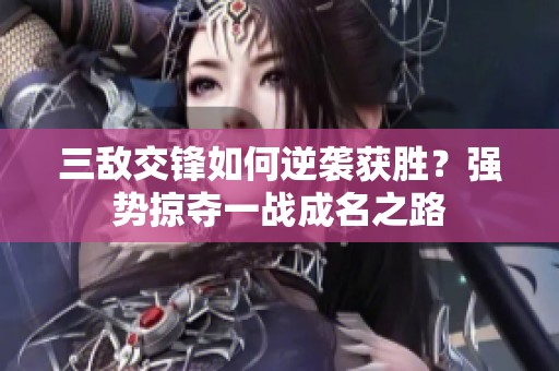 三敌交锋如何逆袭获胜？强势掠夺一战成名之路