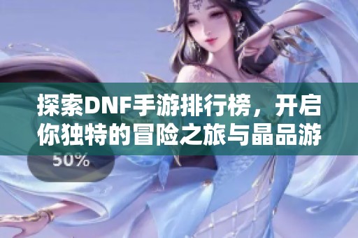 探索DNF手游排行榜，开启你独特的冒险之旅与晶品游戏一起前行