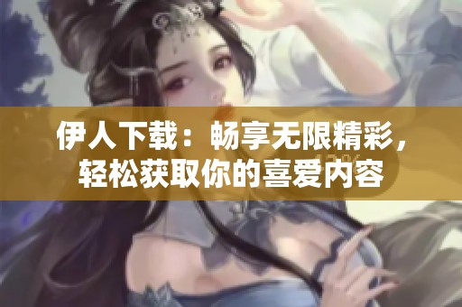 伊人下载：畅享无限精彩，轻松获取你的喜爱内容