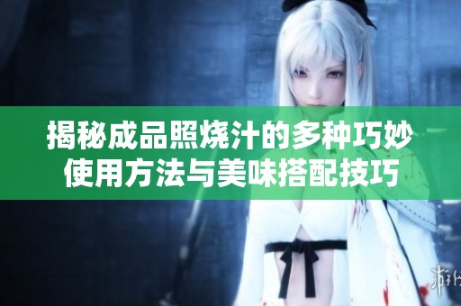 揭秘成品照烧汁的多种巧妙使用方法与美味搭配技巧