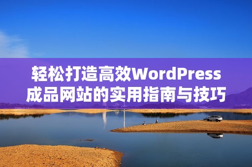 轻松打造高效WordPress成品网站的实用指南与技巧