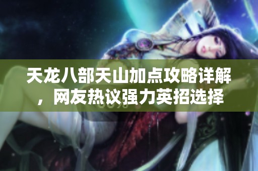 天龙八部天山加点攻略详解，网友热议强力英招选择