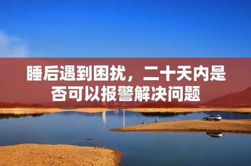睡后遇到困扰，二十天内是否可以报警解决问题