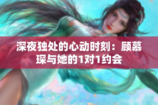 深夜独处的心动时刻：顾慕琛与她的1对1约会