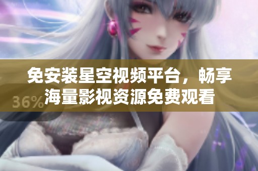 免安装星空视频平台，畅享海量影视资源免费观看