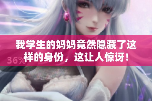 我学生的妈妈竟然隐藏了这样的身份，这让人惊讶！