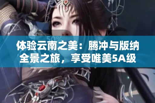 体验云南之美：腾冲与版纳全景之旅，享受唯美5A级勐仑风光