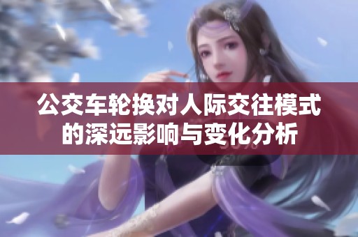 公交车轮换对人际交往模式的深远影响与变化分析
