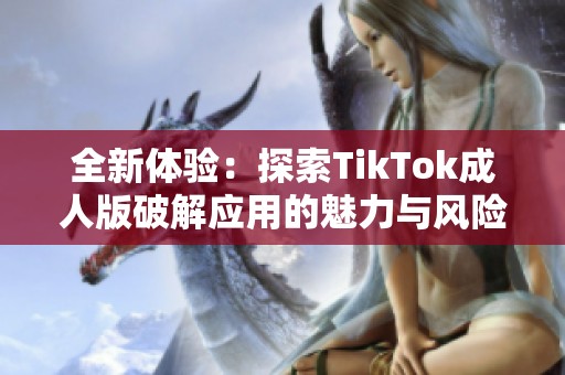 全新体验：探索TikTok成人版破解应用的魅力与风险