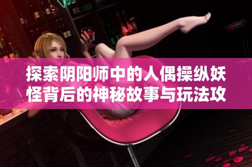 探索阴阳师中的人偶操纵妖怪背后的神秘故事与玩法攻略