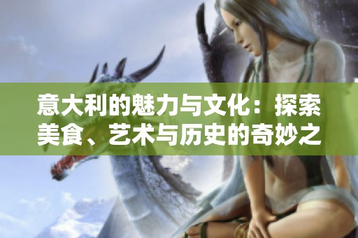 意大利的魅力与文化：探索美食、艺术与历史的奇妙之旅