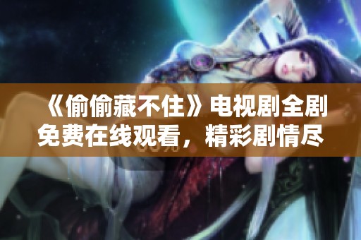 《偷偷藏不住》电视剧全剧免费在线观看，精彩剧情尽在其中