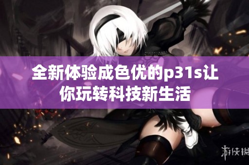 全新体验成色优的p31s让你玩转科技新生活