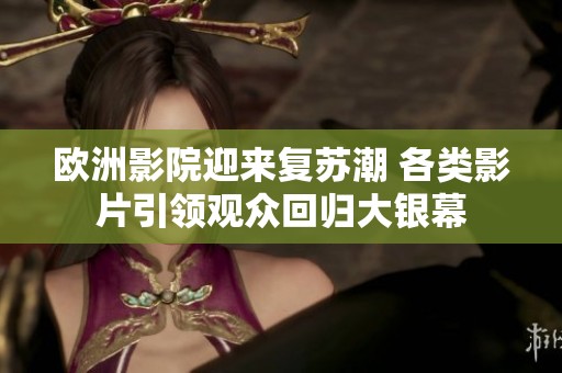 欧洲影院迎来复苏潮 各类影片引领观众回归大银幕