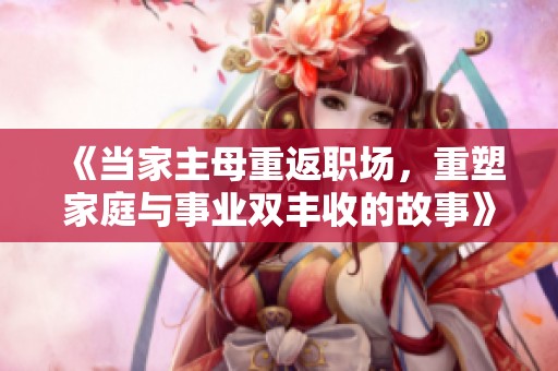《当家主母重返职场，重塑家庭与事业双丰收的故事》