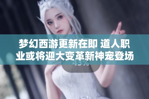 梦幻西游更新在即 道人职业或将迎大变革新神宠登场