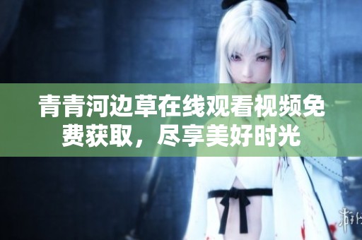 青青河边草在线观看视频免费获取，尽享美好时光