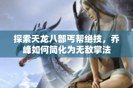 探索天龙八部丐帮绝技，乔峰如何简化为无敌掌法