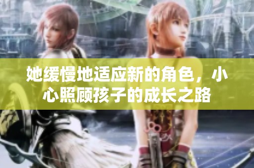 她缓慢地适应新的角色，小心照顾孩子的成长之路